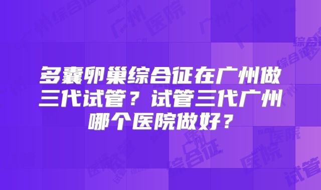 多囊卵巢综合征在广州做三代试管？试管三代广州哪个医院做好？