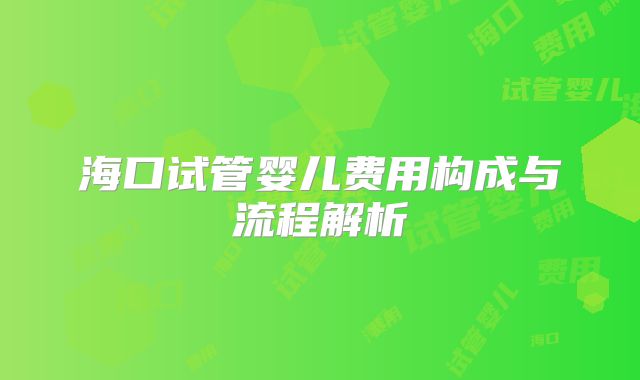 海口试管婴儿费用构成与流程解析