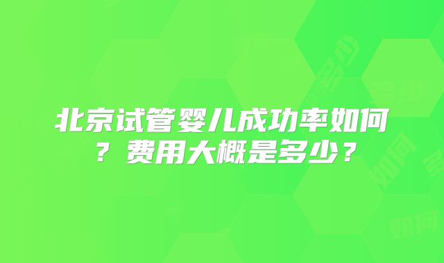 北京试管婴儿成功率如何?费用大概是多少?