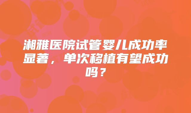 湘雅医院试管婴儿成功率显著，单次移植有望成功吗？
