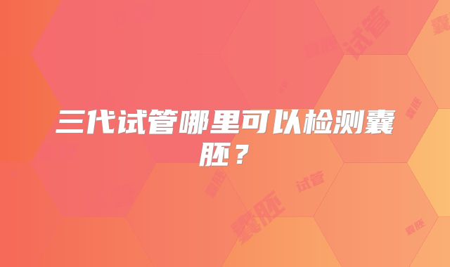 三代试管哪里可以检测囊胚?