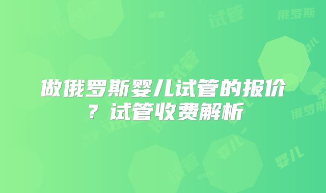 做俄罗斯婴儿试管的报价？试管收费解析