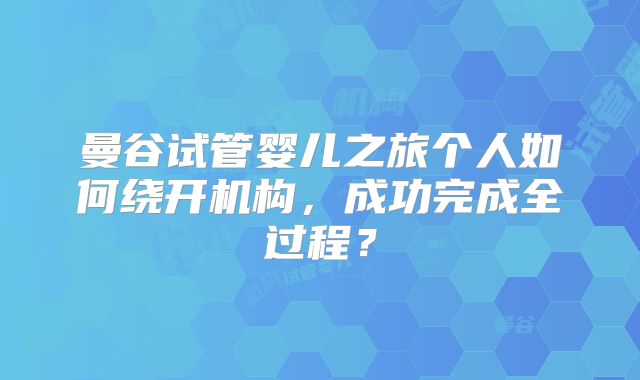 曼谷试管婴儿之旅个人如何绕开机构,成功完成全过程?