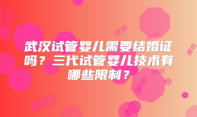 武汉试管婴儿需要结婚证吗?三代试管婴儿技术有哪些限制?