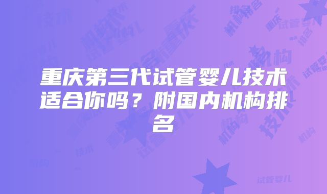 重庆第三代试管婴儿技术适合你吗?附国内机构排名
