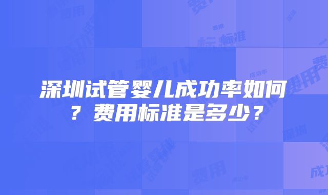 深圳试管婴儿成功率如何？费用标准是多少？