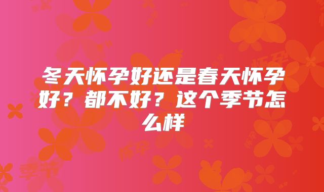 冬天怀孕好还是春天怀孕好？都不好？这个季节怎么样