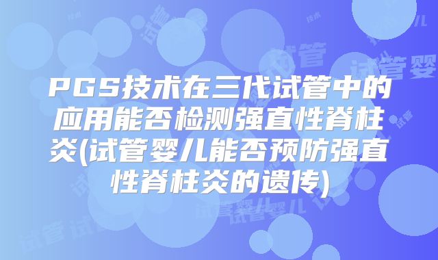 PGS技术在三代试管中的应用能否检测强直性脊柱炎(试管婴儿能否预防强直性脊柱炎的遗传)