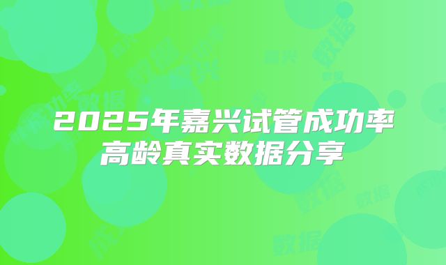 2025年嘉兴试管成功率高龄真实数据分享