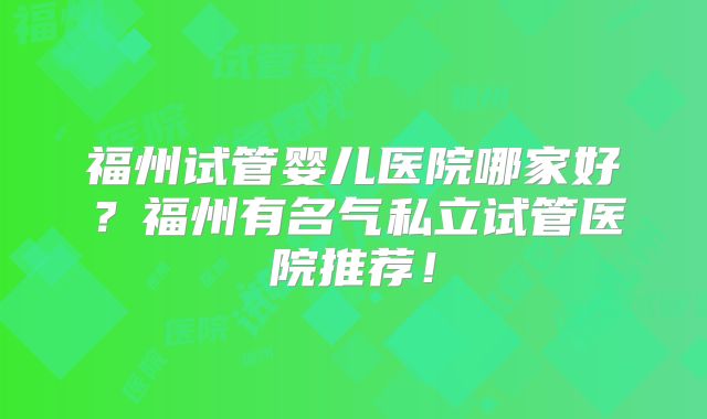福州试管婴儿医院哪家好？福州有名气私立试管医院推荐！