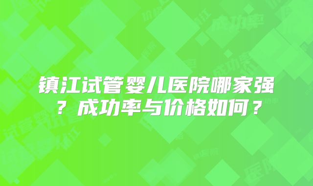镇江试管婴儿医院哪家强?成功率与价格如何?