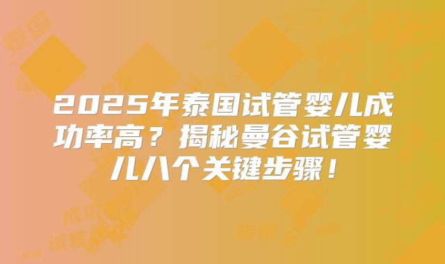 2025年泰国试管婴儿成功率高?揭秘曼谷试管婴儿八个关键步骤!
