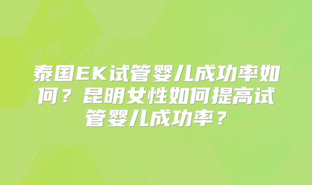 泰国EK试管婴儿成功率如何?昆明女性如何提高试管婴儿成功率?