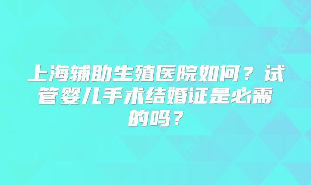 上海辅助生殖医院如何?试管婴儿手术结婚证是必需的吗?