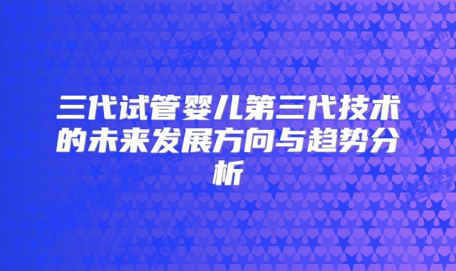 三代试管婴儿第三代技术的未来发展方向与趋势分析