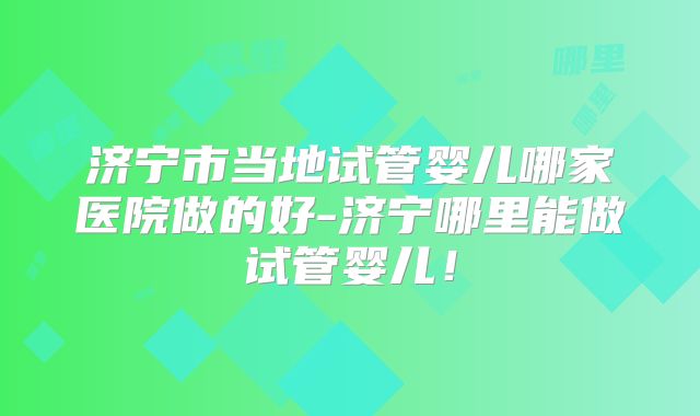济宁市当地试管婴儿哪家医院做的好-济宁哪里能做试管婴儿！