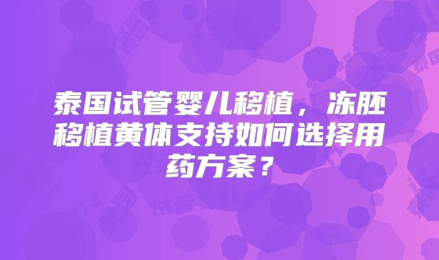 泰国试管婴儿移植,冻胚移植黄体支持如何选择用药方案?