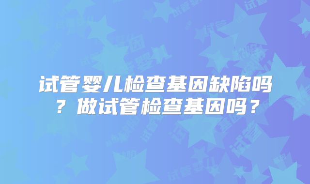 试管婴儿检查基因缺陷吗?做试管检查基因吗?