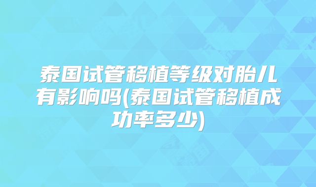 泰国试管移植等级对胎儿有影响吗(泰国试管移植成功率多少)
