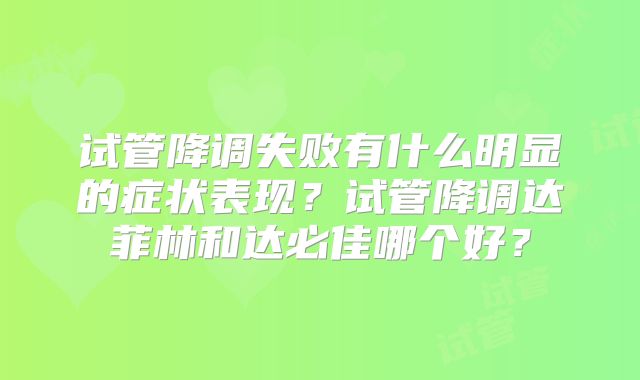 试管降调失败有什么明显的症状表现?试管降调达菲林和达必佳哪个好?