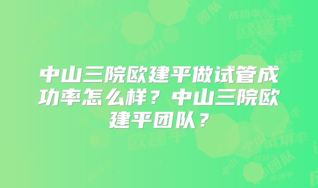 中山三院欧建平做试管成功率怎么样?中山三院欧建平团队?