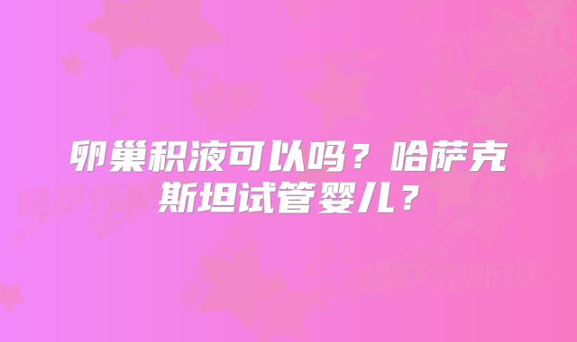 卵巢积液可以吗？哈萨克斯坦试管婴儿？