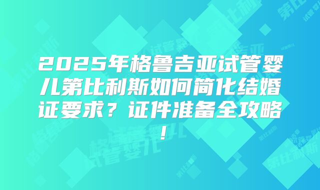 2025年格鲁吉亚试管婴儿第比利斯如何简化结婚证要求？证件准备全攻略！