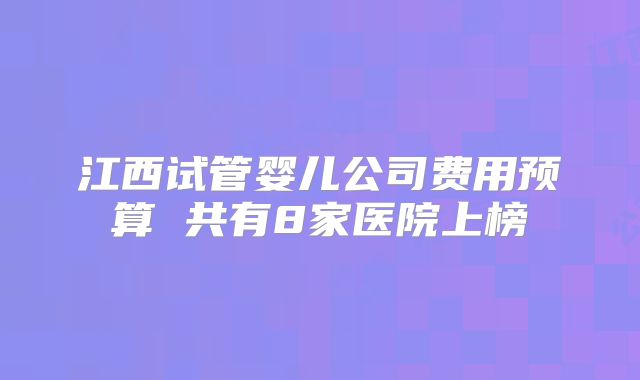 江西试管婴儿公司费用预算 共有8家医院上榜