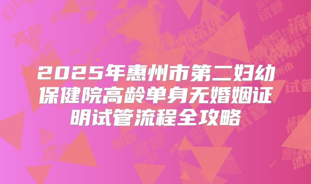 2025年惠州市第二妇幼保健院高龄单身无婚姻证明试管流程全攻略
