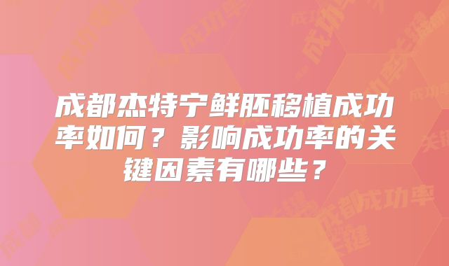 成都杰特宁鲜胚移植成功率如何？影响成功率的关键因素有哪些？