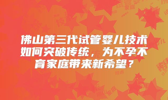 佛山第三代试管婴儿技术如何突破传统，为不孕不育家庭带来新希望？