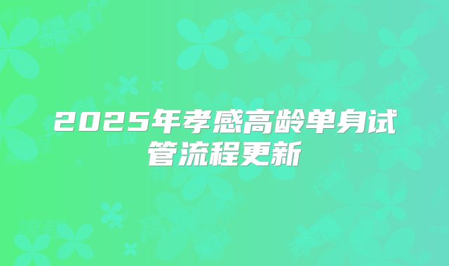 2025年孝感高龄单身试管流程更新