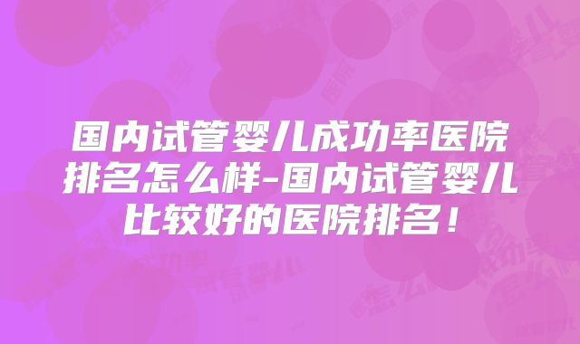 国内试管婴儿成功率医院排名怎么样-国内试管婴儿比较好的医院排名!