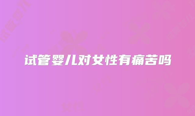 试管婴儿对女性有痛苦吗