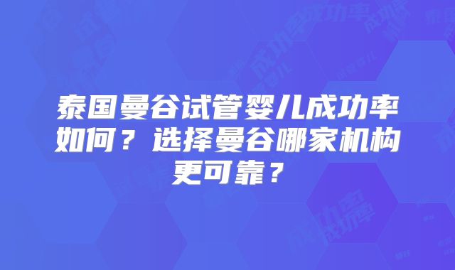 泰国曼谷试管婴儿成功率如何?选择曼谷哪家机构更可靠?