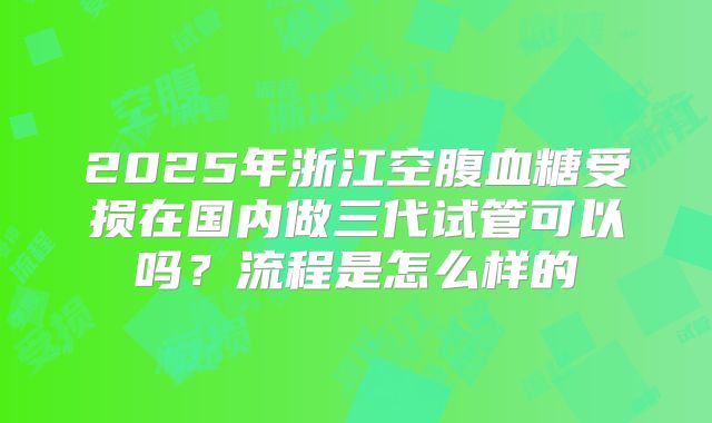 2025年浙江空腹血糖受损在国内做三代试管可以吗？流程是怎么样的