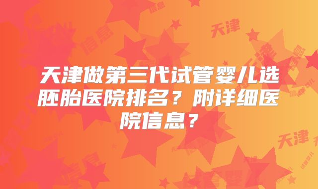 天津做第三代试管婴儿选胚胎医院排名？附详细医院信息？