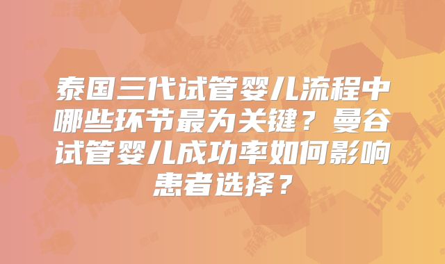 泰国三代试管婴儿流程中哪些环节最为关键?曼谷试管婴儿成功率如何影响患者选择?
