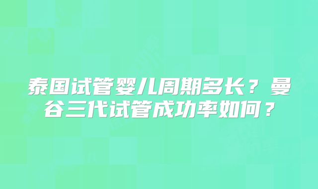 泰国试管婴儿周期多长?曼谷三代试管成功率如何?