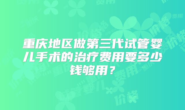 重庆地区做第三代试管婴儿手术的治疗费用要多少钱够用?