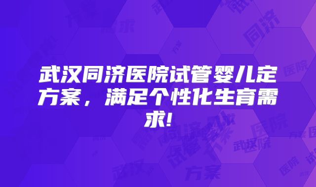 武汉同济医院试管婴儿定方案,满足个性化生育需求!