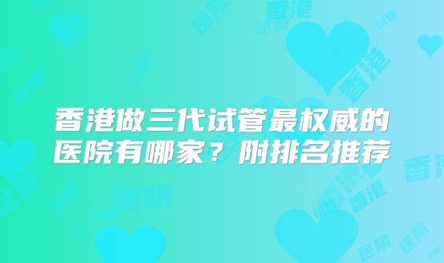 香港做三代试管最权威的医院有哪家?附排名推荐