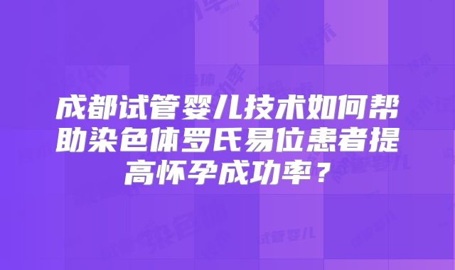 成都试管婴儿技术如何帮助染色体罗氏易位患者提高怀孕成功率？