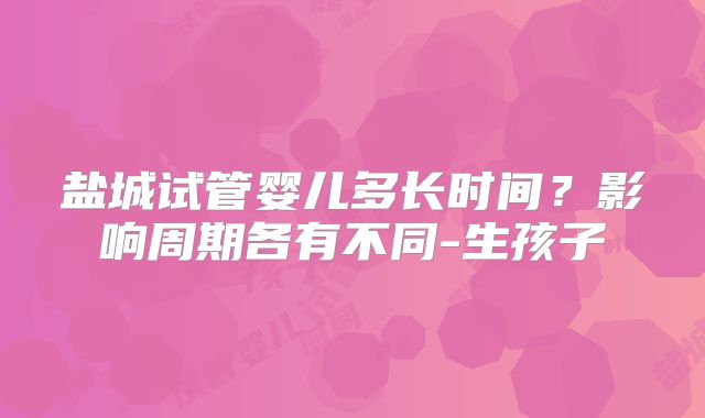 盐城试管婴儿多长时间？影响周期各有不同-生孩子