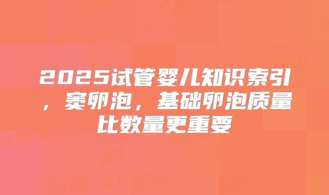 2025试管婴儿知识索引,窦卵泡,基础卵泡质量比数量更重要