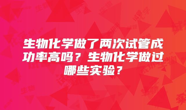 生物化学做了两次试管成功率高吗?生物化学做过哪些实验?