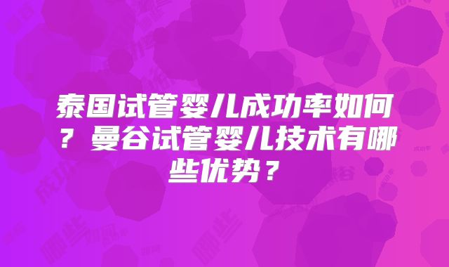 泰国试管婴儿成功率如何?曼谷试管婴儿技术有哪些优势?