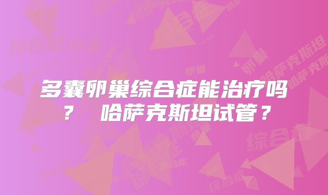 多囊卵巢综合症能治疗吗? 哈萨克斯坦试管?