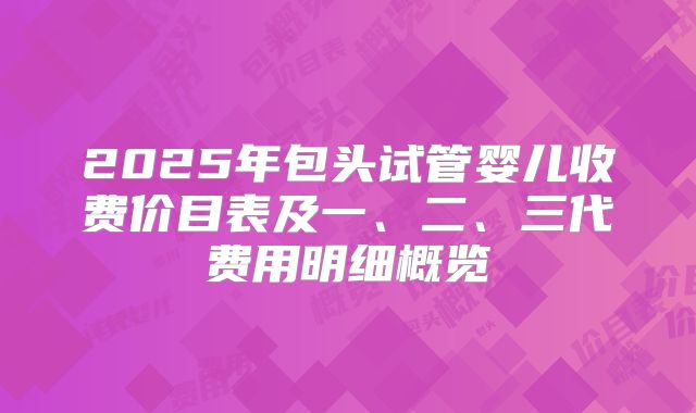 2025年包头试管婴儿收费价目表及一、二、三代费用明细概览