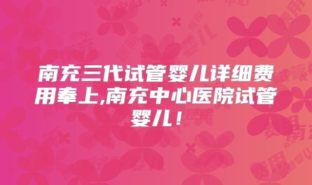南充三代试管婴儿详细费用奉上,南充中心医院试管婴儿！